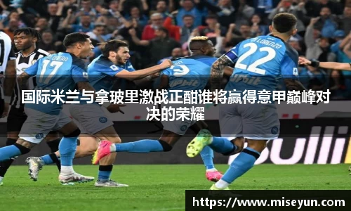 国际米兰与拿玻里激战正酣谁将赢得意甲巅峰对决的荣耀
