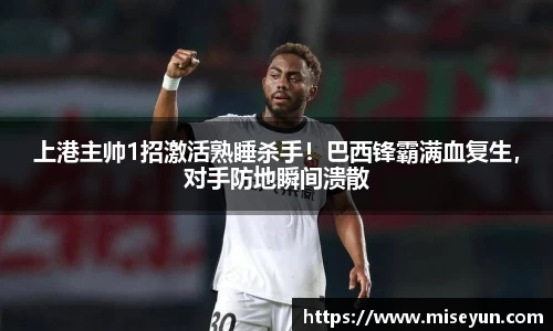 上港主帅1招激活熟睡杀手！巴西锋霸满血复生，对手防地瞬间溃散